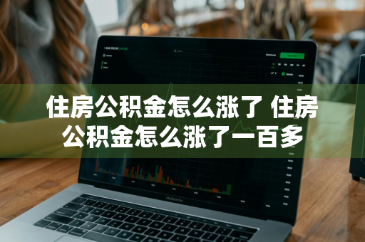 住房公积金怎么涨了 住房公积金怎么涨了一百多