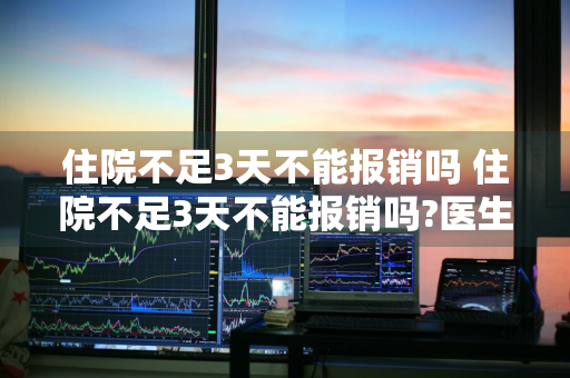 住院不足3天不能报销吗 住院不足3天不能报销吗?医生说不到三天要自费