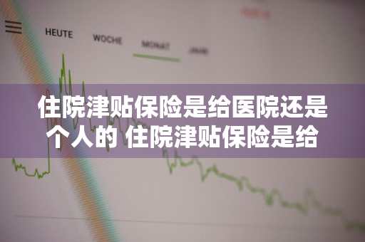 住院津贴保险是给医院还是个人的 住院津贴保险是给医院还是个人的呢