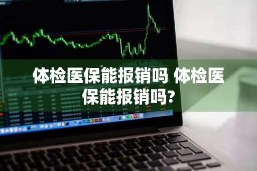 体检医保能报销吗 体检医保能报销吗?