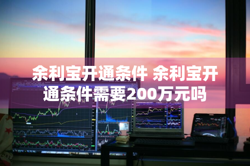 余利宝开通条件 余利宝开通条件需要200万元吗