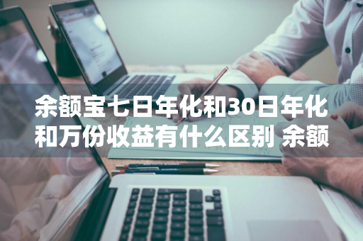 余额宝七日年化和30日年化和万份收益有什么区别 余额宝里的七日年化,30日年化,万份收益是什么意思