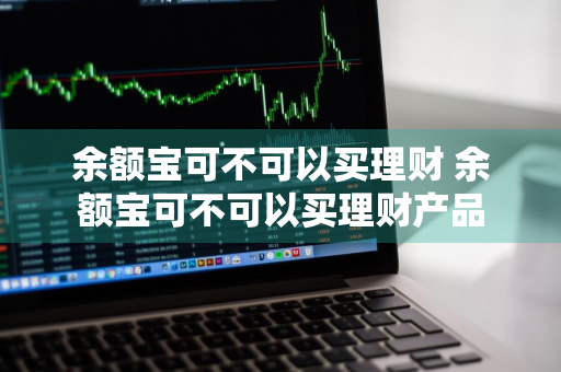 余额宝可不可以买理财 余额宝可不可以买理财产品