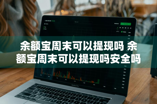 余额宝周末可以提现吗 余额宝周末可以提现吗安全吗