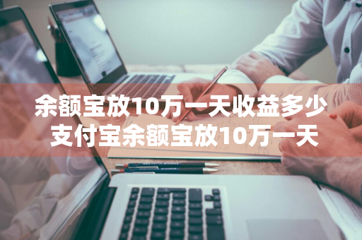 余额宝放10万一天收益多少 支付宝余额宝放10万一天收益多少