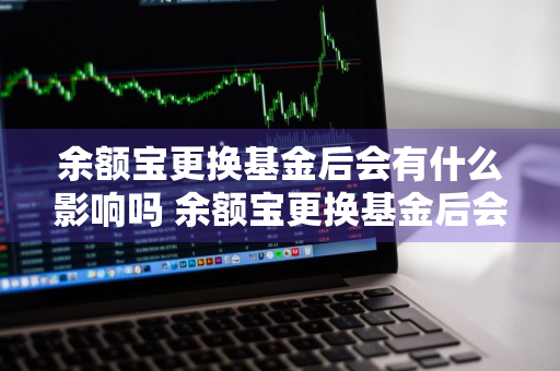 余额宝更换基金后会有什么影响吗 余额宝更换基金后会有什么影响吗知乎