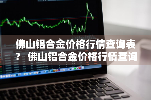 佛山铝合金价格行情查询表？ 佛山铝合金价格行情查询表最新