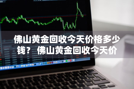 佛山黄金回收今天价格多少钱？ 佛山黄金回收今天价格多少钱一克