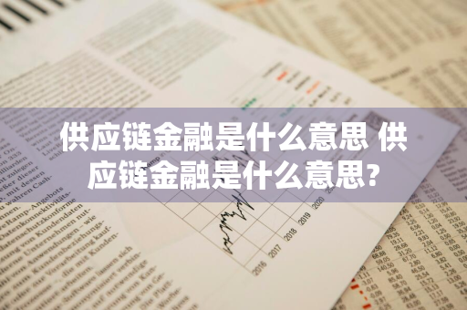 供应链金融是什么意思 供应链金融是什么意思?