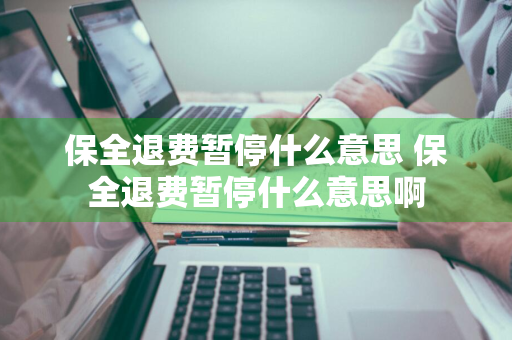 保全退费暂停什么意思 保全退费暂停什么意思啊