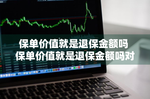 保单价值就是退保金额吗 保单价值就是退保金额吗对吗