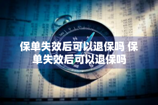 保单失效后可以退保吗 保单失效后可以退保吗