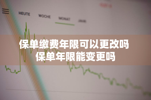 保单缴费年限可以更改吗 保单年限能变更吗