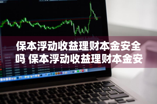 保本浮动收益理财本金安全吗 保本浮动收益理财本金安全吗是真的吗