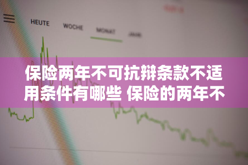 保险两年不可抗辩条款不适用条件有哪些 保险的两年不可抗辩条款