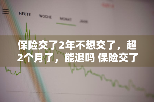 保险交了2年不想交了，超2个月了，能退吗 保险交了2年不想交了,超2个月了,能退吗