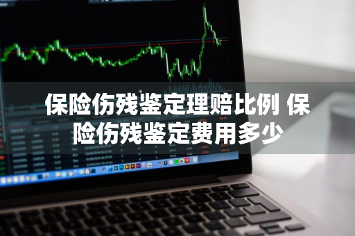 保险伤残鉴定理赔比例 保险伤残鉴定费用多少