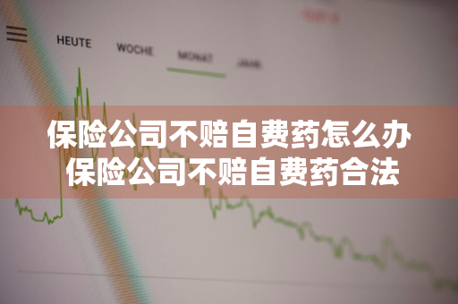 保险公司不赔自费药怎么办 保险公司不赔自费药合法吗