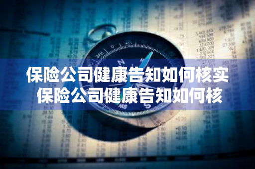 保险公司健康告知如何核实 保险公司健康告知如何核实信息