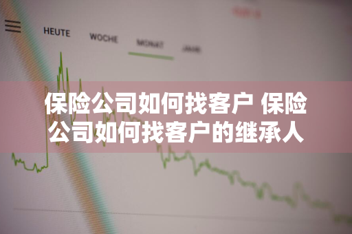 保险公司如何找客户 保险公司如何找客户的继承人