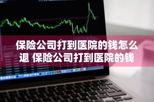 保险公司打到医院的钱怎么退 保险公司打到医院的钱怎么退回