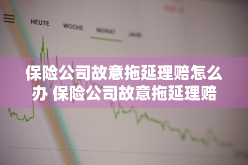 保险公司故意拖延理赔怎么办 保险公司故意拖延理赔怎么办理