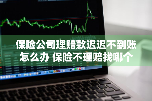 保险公司理赔款迟迟不到账怎么办 保险不理赔找哪个投诉部门