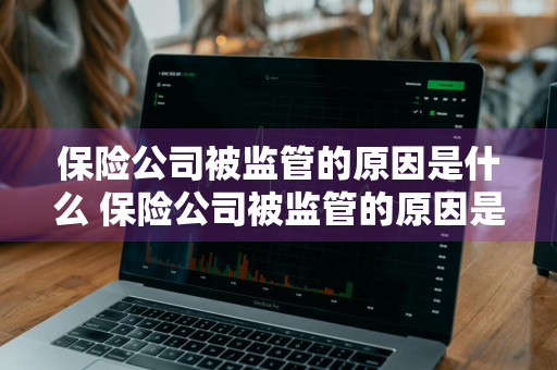 保险公司被监管的原因是什么 保险公司被监管的原因是什么呢