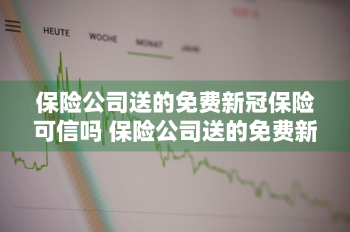 保险公司送的免费新冠保险可信吗 保险公司送的免费新冠保险可信吗安全吗