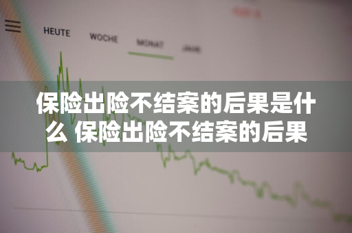 保险出险不结案的后果是什么 保险出险不结案的后果是什么呢