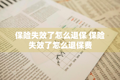 保险失效了怎么退保 保险失效了怎么退保费