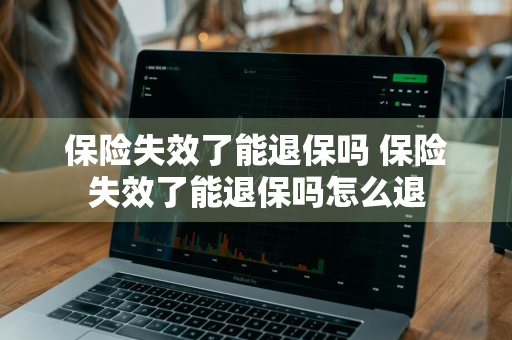 保险失效了能退保吗 保险失效了能退保吗怎么退