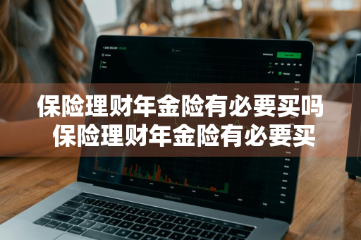 保险理财年金险有必要买吗 保险理财年金险有必要买吗知乎