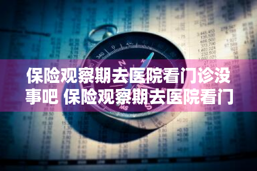 保险观察期去医院看门诊没事吧 保险观察期去医院看门诊没事吧怎么办