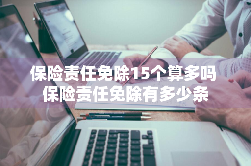 保险责任免除15个算多吗 保险责任免除有多少条