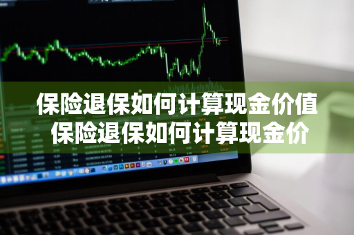 保险退保如何计算现金价值 保险退保如何计算现金价值呢