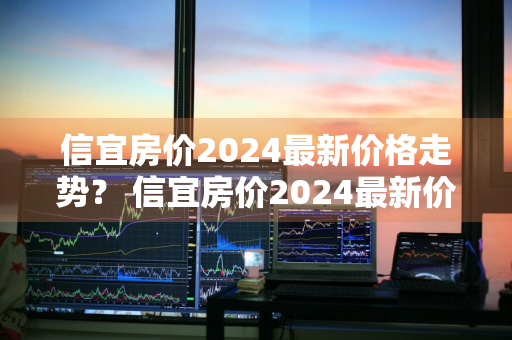 信宜房价2024最新价格走势？ 信宜房价2024最新价格走势