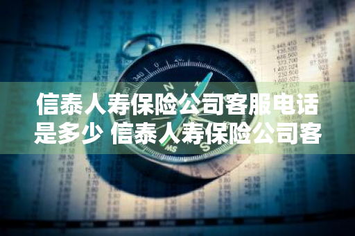 信泰人寿保险公司客服电话是多少 信泰人寿保险公司客服电话是多少号