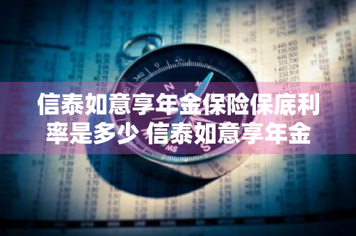 信泰如意享年金保险保底利率是多少 信泰如意享年金保险保底利率是多少钱