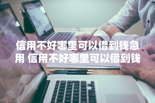 信用不好哪里可以借到钱急用 信用不好哪里可以借到钱急用知乎