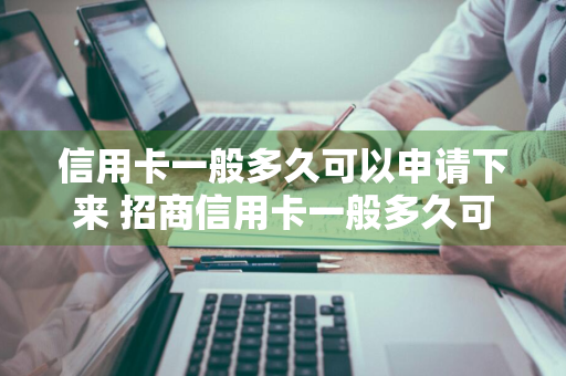 信用卡一般多久可以申请下来 招商信用卡一般多久可以申请下来