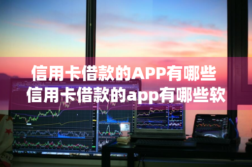 信用卡借款的APP有哪些 信用卡借款的app有哪些软件