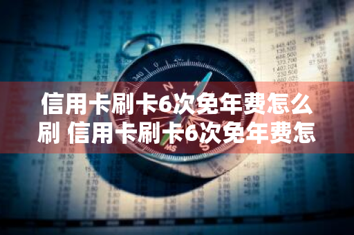 信用卡刷卡6次免年费怎么刷 信用卡刷卡6次免年费怎么刷的呀