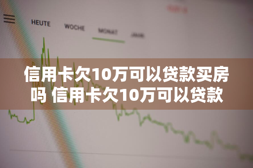 信用卡欠10万可以贷款买房吗 信用卡欠10万可以贷款买房吗没有预期过