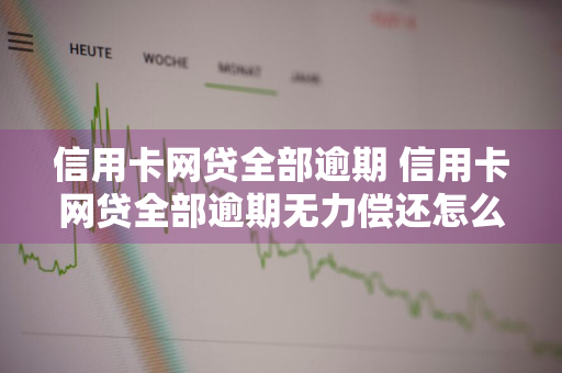 信用卡网贷全部逾期 信用卡网贷全部逾期无力偿还怎么办