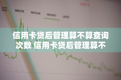 信用卡贷后管理算不算查询次数 信用卡贷后管理算不算查询次数呢