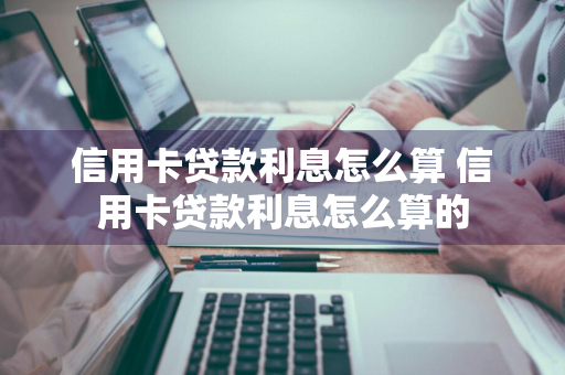 信用卡贷款利息怎么算 信用卡贷款利息怎么算的