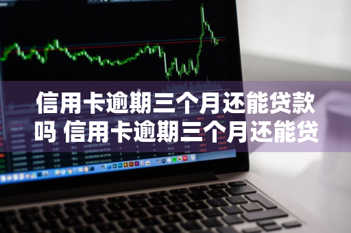 信用卡逾期三个月还能贷款吗 信用卡逾期三个月还能贷款吗知乎