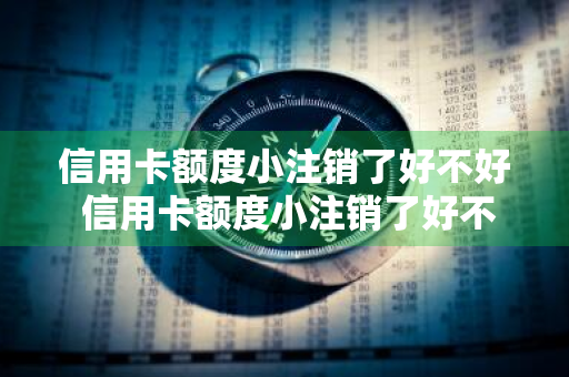 信用卡额度小注销了好不好 信用卡额度小注销了好不好申请