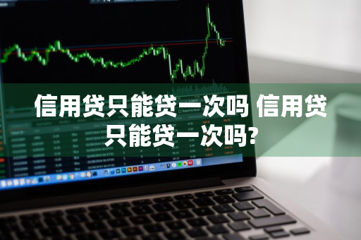 信用贷只能贷一次吗 信用贷只能贷一次吗?